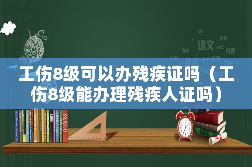 工傷8級(jí)可以辦殘疾證嗎（工傷8級(jí)能辦理殘疾人證嗎）