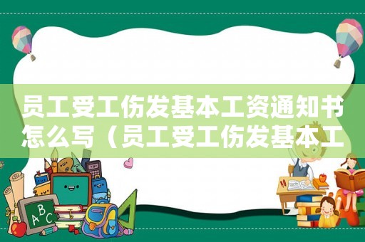員工受工傷發基本工資通知書怎么寫（員工受工傷發基本工資通知）