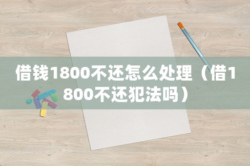 借錢1800不還怎么處理（借1800不還犯法嗎）