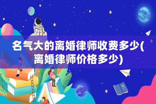 名氣大的離婚律師收費多少(離婚律師價格多少)