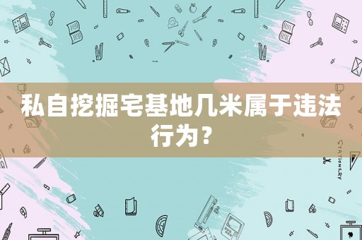 私自挖掘宅基地幾米屬于違法行為？