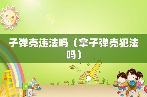 子彈殼違法嗎（拿子彈殼犯法嗎）