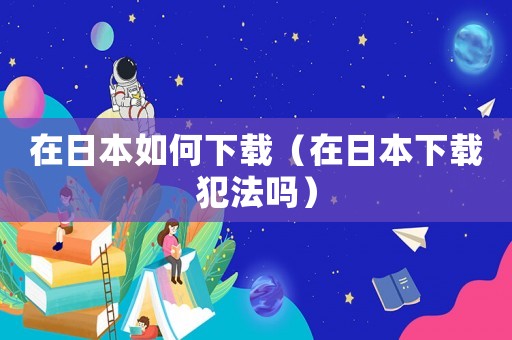 在日本如何下載（在日本下載犯法嗎）