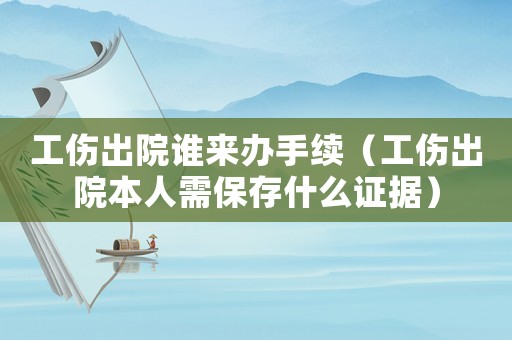工傷出院誰(shuí)來(lái)辦手續(xù)（工傷出院本人需保存什么證據(jù)）