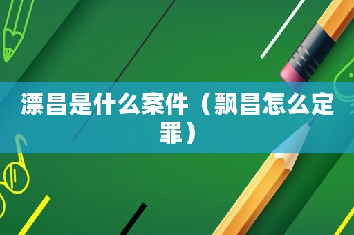 漂昌是什么案件（飄昌怎么定罪）