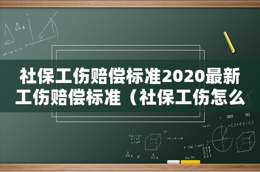 社保工傷賠償標(biāo)準(zhǔn)2020最新工傷賠償標(biāo)準(zhǔn)（社保工傷怎么賠付標(biāo)準(zhǔn)）