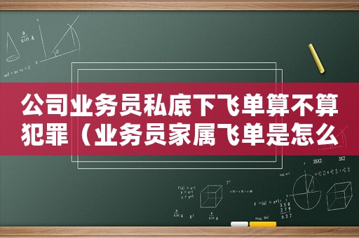 公司業(yè)務員私底下飛單算不算犯罪（業(yè)務員家屬飛單是怎么定罪）
