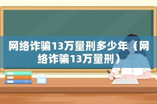 網絡詐騙13萬量刑多少年（網絡詐騙13萬量刑）