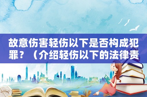 故意傷害輕傷以下是否構成犯罪？（介紹輕傷以下的法律責任）