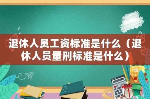 退休人員工資標準是什么（退休人員量刑標準是什么）