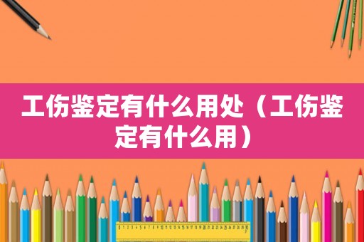 工傷鑒定有什么用處（工傷鑒定有什么用）