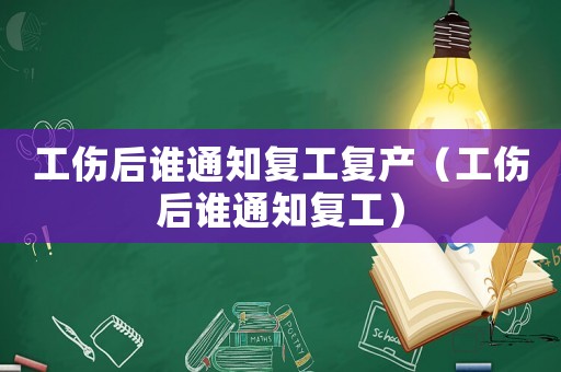 工傷后誰通知復工復產（工傷后誰通知復工）