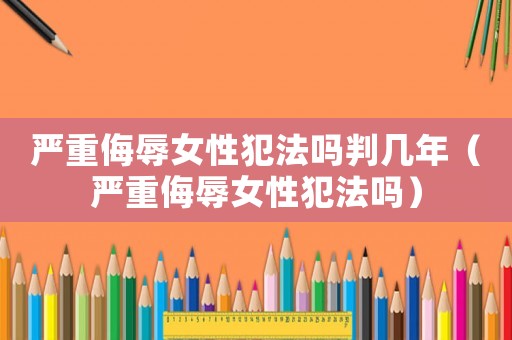 嚴重侮辱女性犯法嗎判幾年（嚴重侮辱女性犯法嗎）