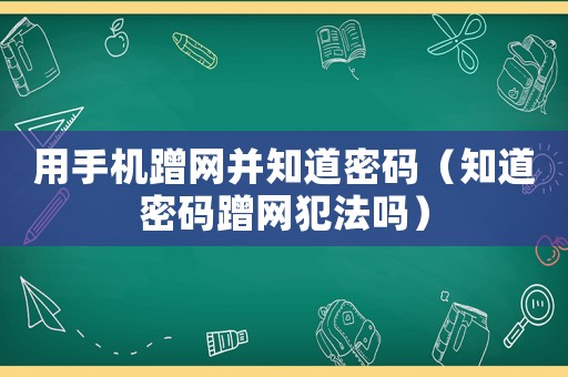 用手機蹭網并知道密碼（知道密碼蹭網犯法嗎）