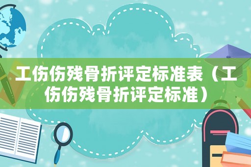 工傷傷殘骨折評定標準表（工傷傷殘骨折評定標準）