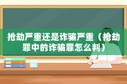 搶劫嚴重還是詐騙嚴重（搶劫罪中的詐騙罪怎么判）