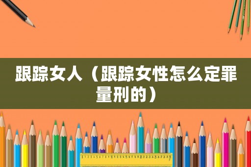 跟蹤女人（跟蹤女性怎么定罪量刑的）