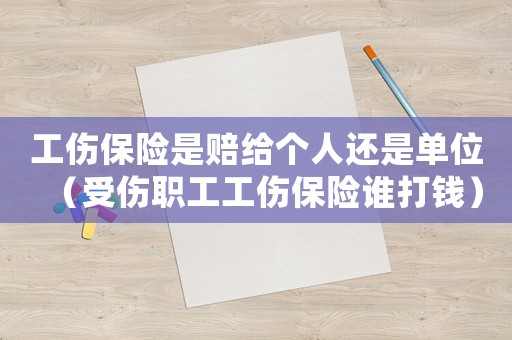 工傷保險是賠給個人還是單位（受傷職工工傷保險誰打錢）