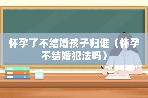 懷孕了不結(jié)婚孩子歸誰（懷孕不結(jié)婚犯法嗎）