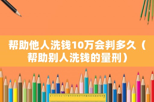 幫助他人洗錢10萬會判多久（幫助別人洗錢的量刑）