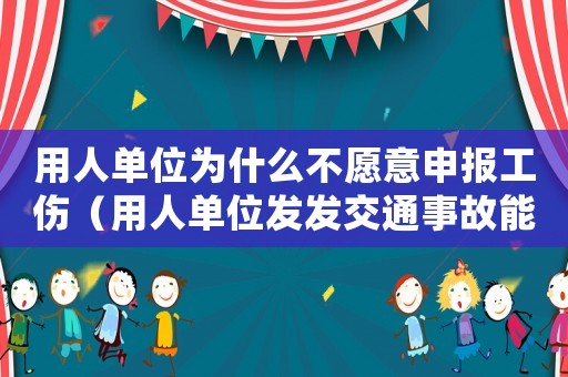 用人單位為什么不愿意申報工傷（用人單位發發交通事故能否工傷處哩）