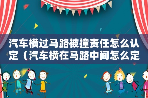 汽車橫過馬路被撞責任怎么認定（汽車橫在馬路中間怎么定罪）