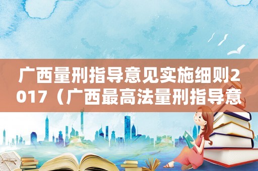 廣西量刑指導意見實施細則2017（廣西最高法量刑指導意見）