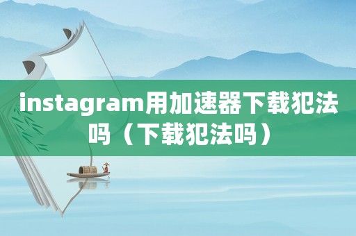 instagram用加速器下載犯法嗎（下載犯法嗎）