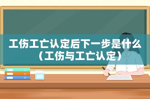 工傷工亡認定后下一步是什么（工傷與工亡認定）
