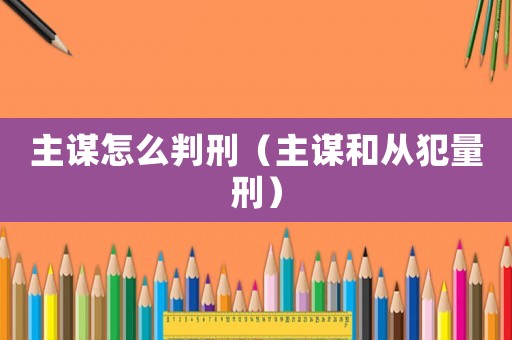 主謀怎么判刑（主謀和從犯量刑）
