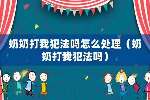 奶奶打我犯法嗎怎么處理（奶奶打我犯法嗎）
