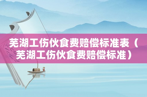蕪湖工傷伙食費賠償標準表（蕪湖工傷伙食費賠償標準）