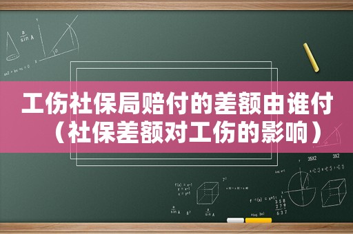 工傷社保局賠付的差額由誰付（社保差額對工傷的影響）