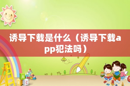 誘導下載是什么（誘導下載app犯法嗎）