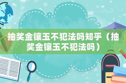 抽獎(jiǎng)金鑲玉不犯法嗎知乎（抽獎(jiǎng)金鑲玉不犯法嗎）
