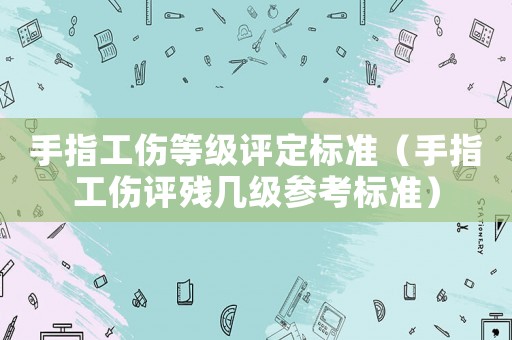 手指工傷等級評定標準（手指工傷評殘幾級參考標準）