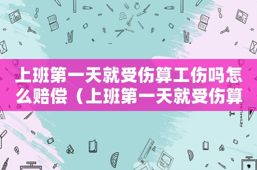 上班第一天就受傷算工傷嗎怎么賠償（上班第一天就受傷算工傷嗎）