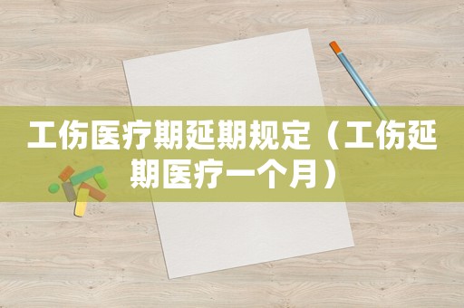 工傷醫療期延期規定（工傷延期醫療一個月）
