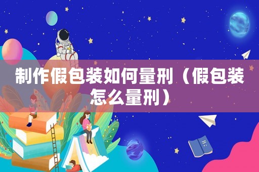 制作假包裝如何量刑（假包裝怎么量刑）