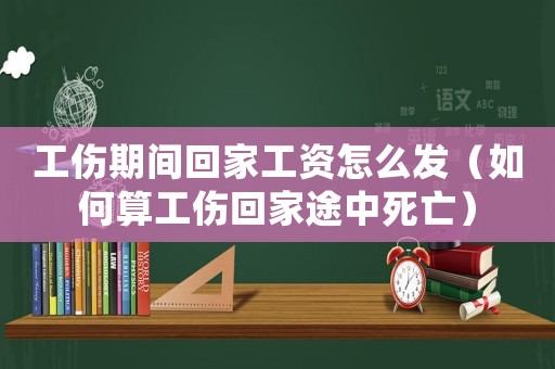 工傷期間回家工資怎么發（如何算工傷回家途中死亡）