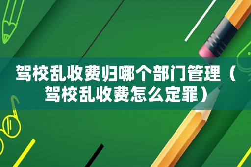 駕校亂收費歸哪個部門管理（駕校亂收費怎么定罪）
