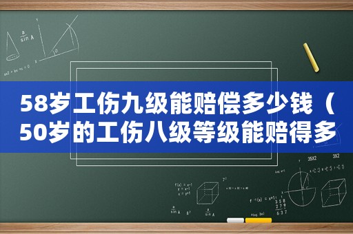 58歲工傷九級能賠償多少錢（50歲的工傷八級等級能賠得多少）
