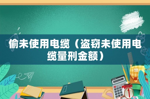 偷未使用電纜（盜竊未使用電纜量刑金額）