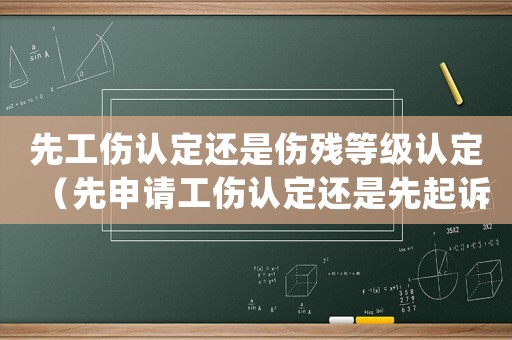先工傷認定還是傷殘等級認定（先申請工傷認定還是先起訴）