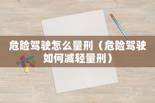 危險駕駛怎么量刑（危險駕駛如何減輕量刑）