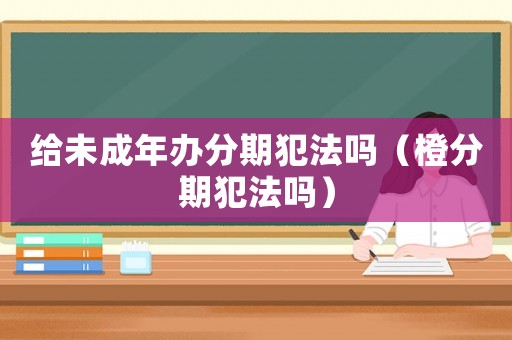 給未成年辦分期犯法嗎（橙分期犯法嗎）