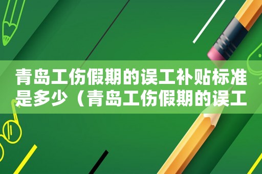 青島工傷假期的誤工補貼標準是多少（青島工傷假期的誤工補貼標準）