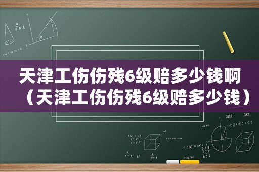 天津工傷傷殘6級賠多少錢啊（天津工傷傷殘6級賠多少錢）