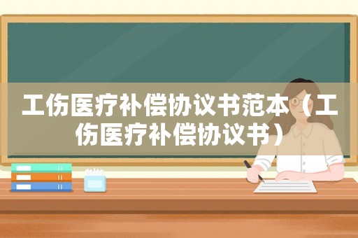 工傷醫療補償協議書范本（工傷醫療補償協議書）