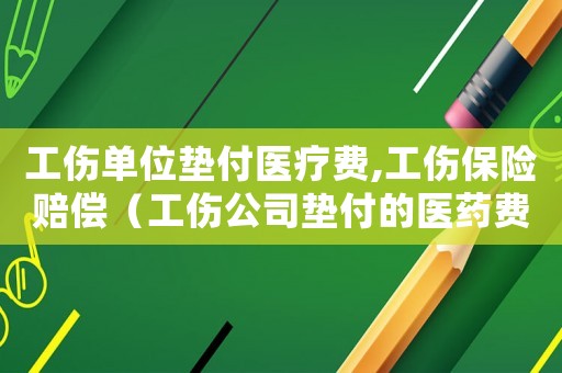 工傷單位墊付醫療費,工傷保險賠償（工傷公司墊付的醫藥費報銷后）